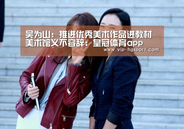 <h1>吴为山:推进优秀美术作品进教材 美术馆义不容辞:皇冠体育app(图1) 皇冠体育app