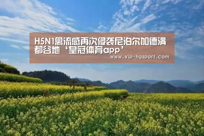 H5N1禽流感再次侵袭尼泊尔加德满都谷地‘皇冠体育app’(图1) 皇冠娱乐